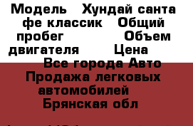  › Модель ­ Хундай санта фе классик › Общий пробег ­ 92 000 › Объем двигателя ­ 2 › Цена ­ 650 000 - Все города Авто » Продажа легковых автомобилей   . Брянская обл.